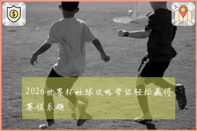 2026世界杯让球攻略带你轻松赢得赛程乐趣