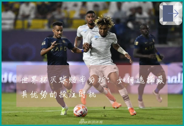 世界杯买球赔率分析：如何选择最具优势的投注时机
