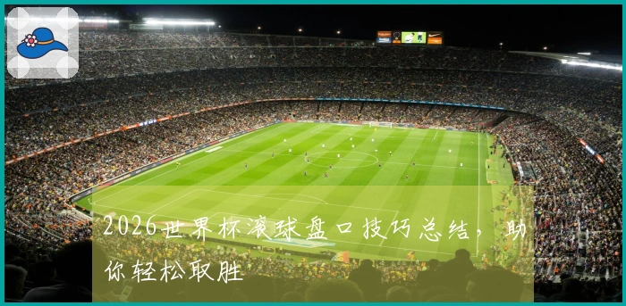 2026世界杯滚球盘口技巧总结，助你轻松取胜