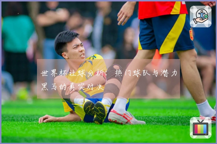 世界杯让球分析：热门球队与潜力黑马的真实对决