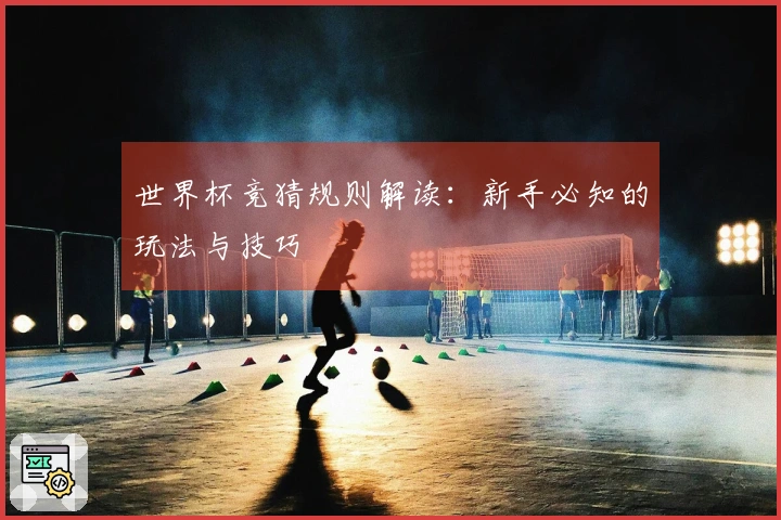 世界杯竞猜规则解读：新手必知的玩法与技巧