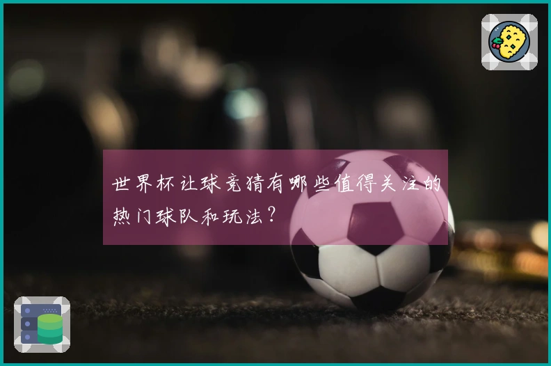 世界杯让球竞猜有哪些值得关注的热门球队和玩法？