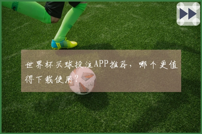 世界杯买球投注APP推荐，哪个更值得下载使用？