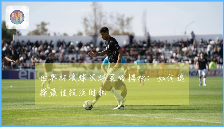 世界杯滚球买球策略揭秘：如何选择最佳投注时机